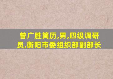 曾广胜简历,男,四级调研员,衡阳市委组织部副部长