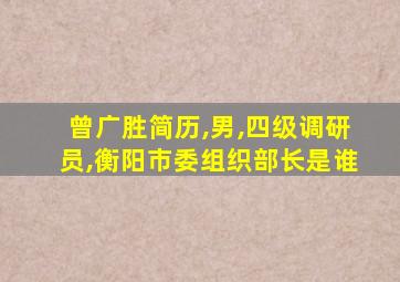 曾广胜简历,男,四级调研员,衡阳市委组织部长是谁