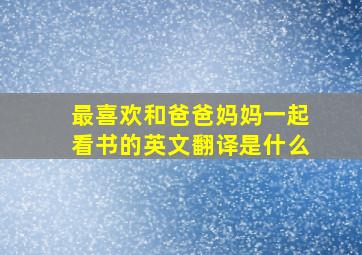 最喜欢和爸爸妈妈一起看书的英文翻译是什么