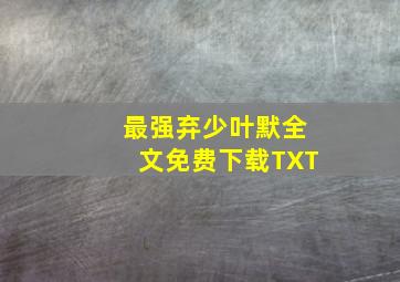 最强弃少叶默全文免费下载TXT