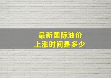 最新国际油价上涨时间是多少