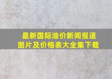 最新国际油价新闻报道图片及价格表大全集下载