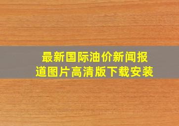 最新国际油价新闻报道图片高清版下载安装