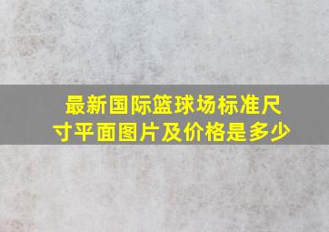 最新国际篮球场标准尺寸平面图片及价格是多少