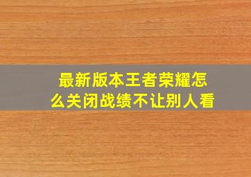 最新版本王者荣耀怎么关闭战绩不让别人看