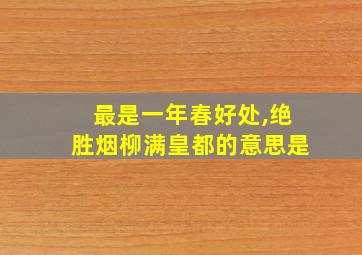 最是一年春好处,绝胜烟柳满皇都的意思是