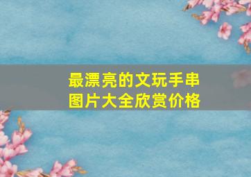 最漂亮的文玩手串图片大全欣赏价格