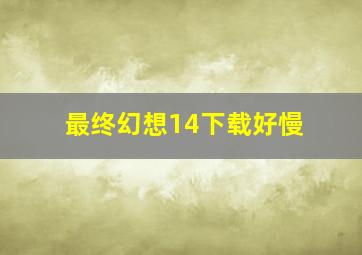 最终幻想14下载好慢