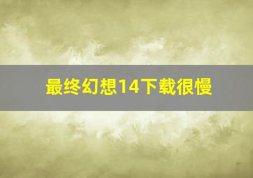 最终幻想14下载很慢