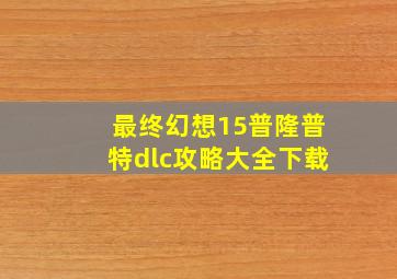 最终幻想15普隆普特dlc攻略大全下载