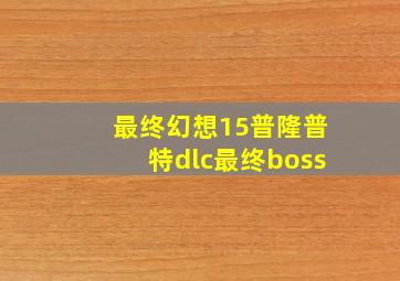 最终幻想15普隆普特dlc最终boss