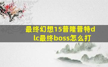 最终幻想15普隆普特dlc最终boss怎么打