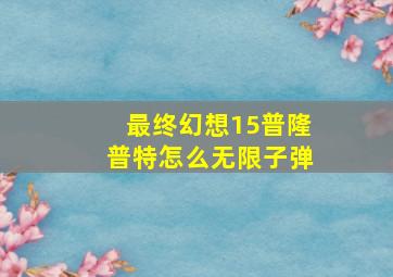 最终幻想15普隆普特怎么无限子弹