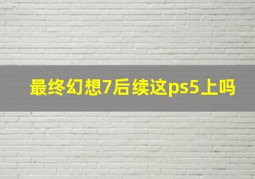 最终幻想7后续这ps5上吗