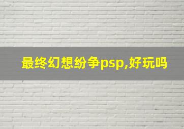 最终幻想纷争psp,好玩吗