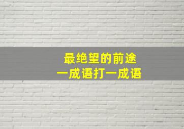 最绝望的前途一成语打一成语