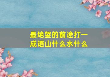 最绝望的前途打一成语山什么水什么