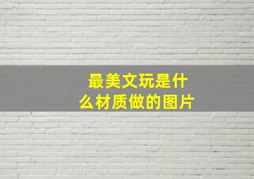 最美文玩是什么材质做的图片