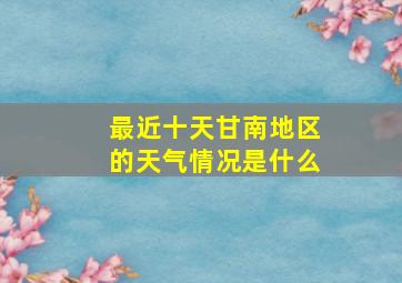 最近十天甘南地区的天气情况是什么