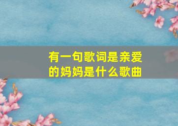 有一句歌词是亲爱的妈妈是什么歌曲