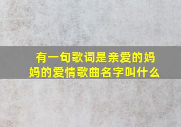 有一句歌词是亲爱的妈妈的爱情歌曲名字叫什么