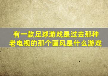 有一款足球游戏是过去那种老电视的那个画风是什么游戏