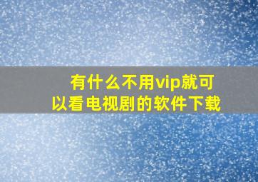 有什么不用vip就可以看电视剧的软件下载