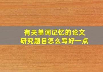 有关单词记忆的论文研究题目怎么写好一点