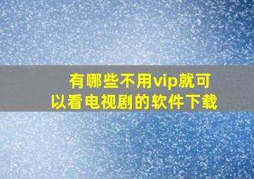 有哪些不用vip就可以看电视剧的软件下载