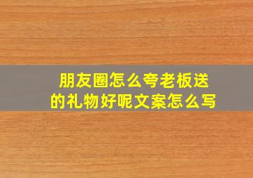 朋友圈怎么夸老板送的礼物好呢文案怎么写