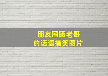 朋友圈晒老哥的话语搞笑图片