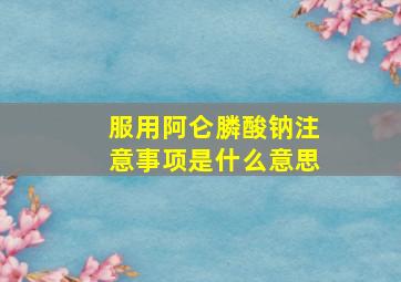 服用阿仑膦酸钠注意事项是什么意思