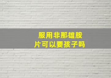 服用非那雄胺片可以要孩子吗