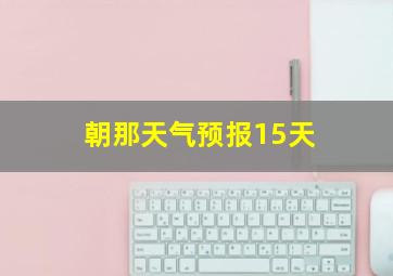 朝那天气预报15天