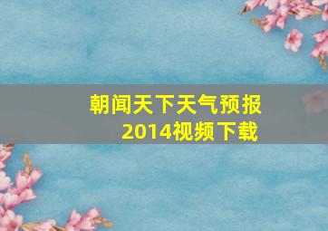 朝闻天下天气预报2014视频下载