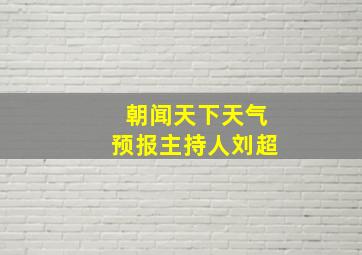 朝闻天下天气预报主持人刘超