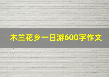 木兰花乡一日游600字作文