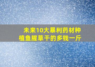 未来10大暴利药材种植鱼腥草干的多钱一斤