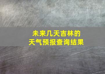 未来几天吉林的天气预报查询结果