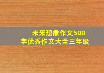 未来想象作文500字优秀作文大全三年级