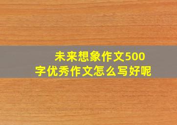 未来想象作文500字优秀作文怎么写好呢