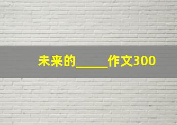 未来的_____作文300