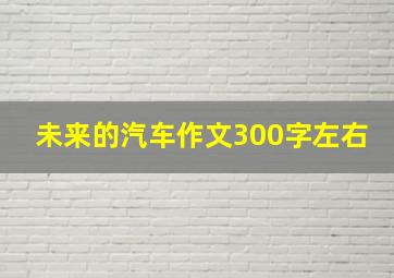 未来的汽车作文300字左右