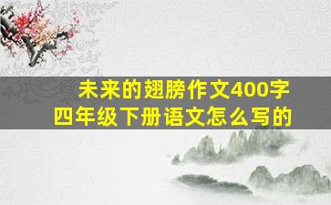 未来的翅膀作文400字四年级下册语文怎么写的