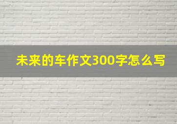 未来的车作文300字怎么写