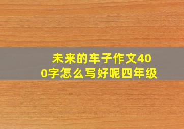 未来的车子作文400字怎么写好呢四年级