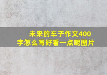 未来的车子作文400字怎么写好看一点呢图片