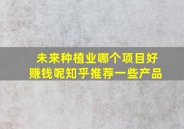 未来种植业哪个项目好赚钱呢知乎推荐一些产品