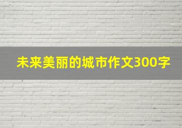 未来美丽的城市作文300字