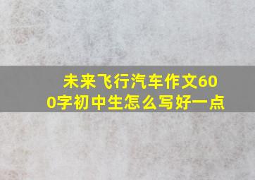 未来飞行汽车作文600字初中生怎么写好一点